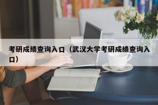 考研成绩查询入口（武汉大学考研成绩查询入口）