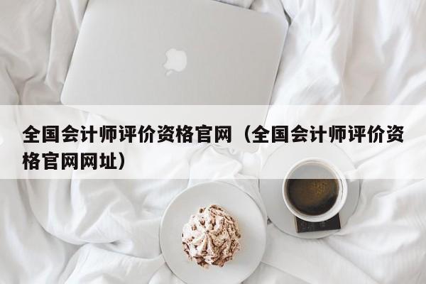 全国会计师评价资格官网（全国会计师评价资格官网网址）