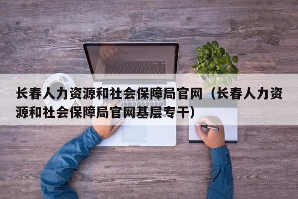 长春人力资源和社会保障局官网（长春人力资源和社会保障局官网基层专干）