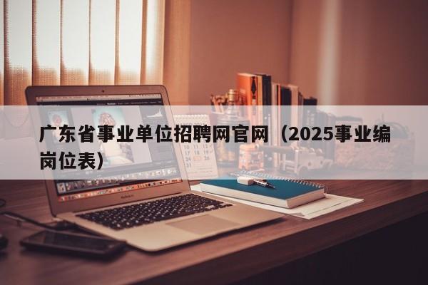 广东省事业单位招聘网官网（2025事业编岗位表）