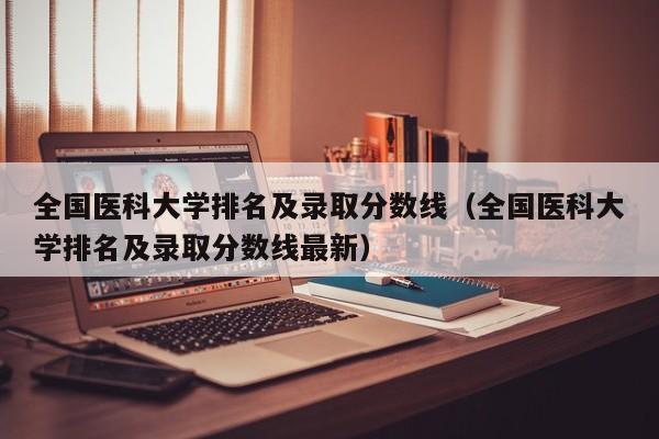 全国医科大学排名及录取分数线（全国医科大学排名及录取分数线最新）