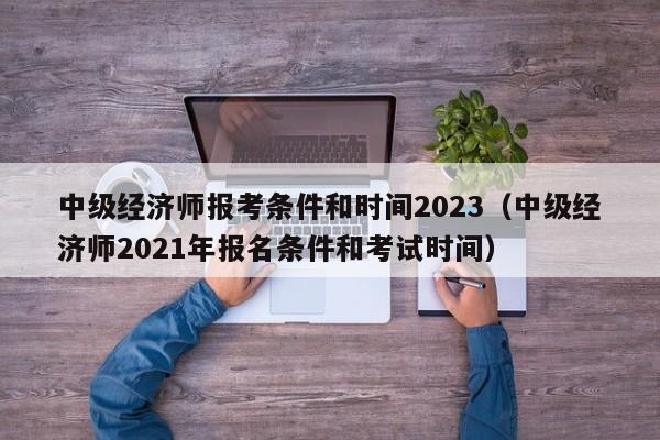 中级经济师报考条件和时间2023（中级经济师2021年报名条件和考试时间）