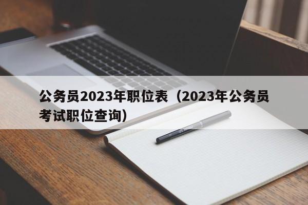 公务员2023年职位表（2023年公务员考试职位查询）