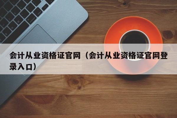 会计从业资格证官网（会计从业资格证官网登录入口）