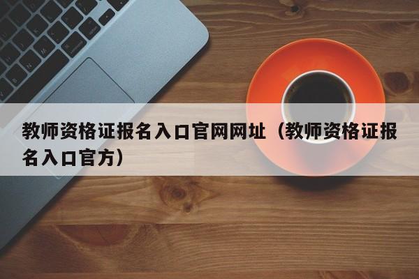 教师资格证报名入口官网网址（教师资格证报名入口官方）