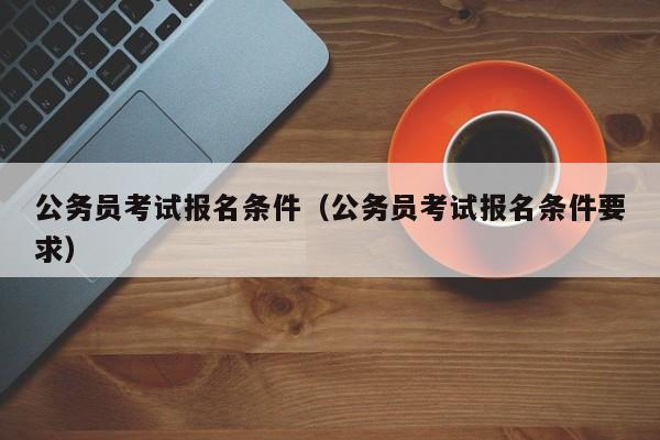 公务员考试报名条件（公务员考试报名条件要求）