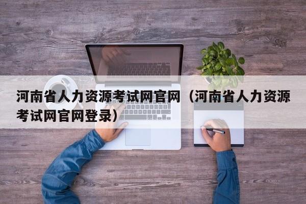 河南省人力资源考试网官网（河南省人力资源考试网官网登录）