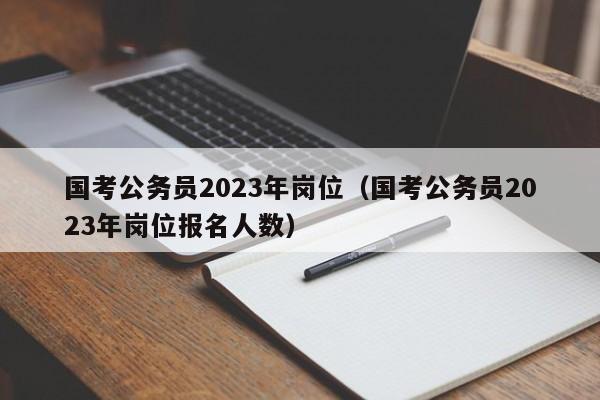 国考公务员2023年岗位（国考公务员2023年岗位报名人数）