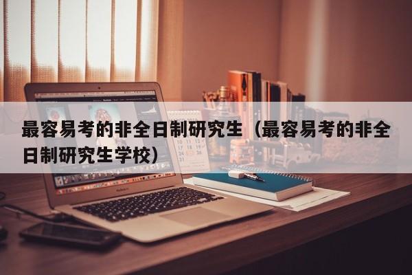 最容易考的非全日制研究生（最容易考的非全日制研究生学校）