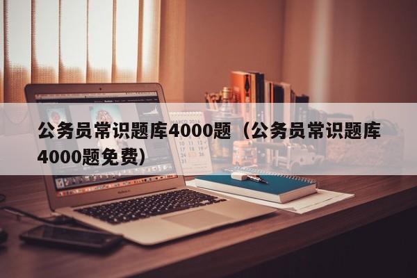 公务员常识题库4000题（公务员常识题库4000题免费）