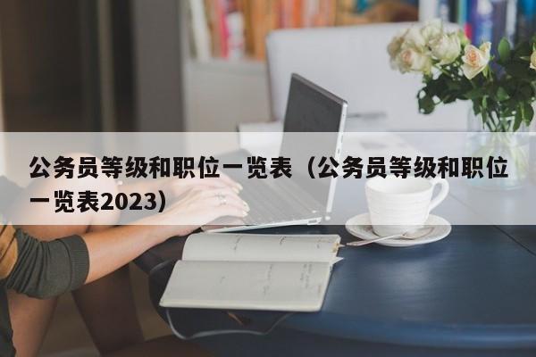 公务员等级和职位一览表（公务员等级和职位一览表2023）