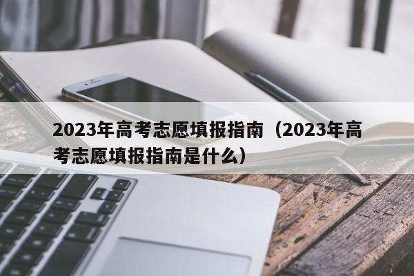 2023年高考志愿填报指南（2023年高考志愿填报指南是什么）