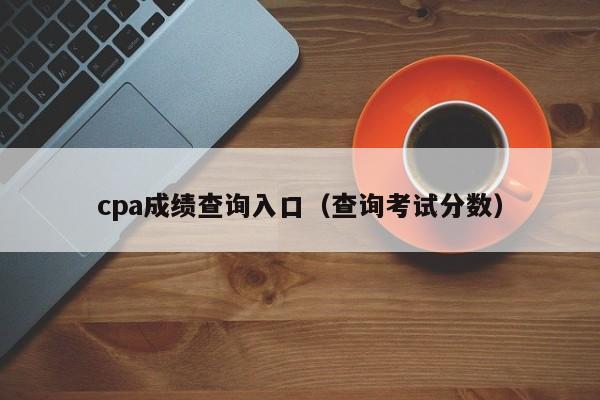 cpa成绩查询入口（查询考试分数）