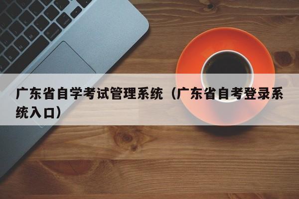 广东省自学考试管理系统（广东省自考登录系统入口）