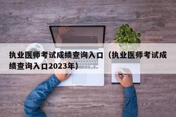 执业医师考试成绩查询入口（执业医师考试成绩查询入口2023年）