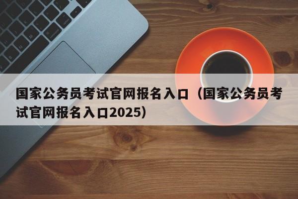 国家公务员考试官网报名入口（国家公务员考试官网报名入口2025）