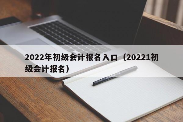 2022年初级会计报名入口（20221初级会计报名）