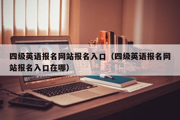 四级英语报名网站报名入口（四级英语报名网站报名入口在哪）