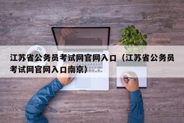 江苏省公务员考试网官网入口（江苏省公务员考试网官网入口南京）