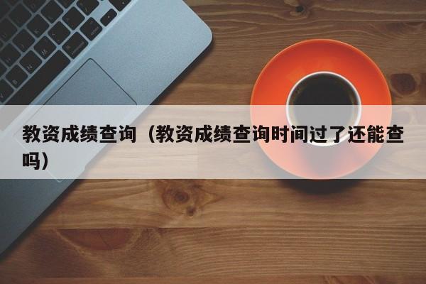 教资成绩查询（教资成绩查询时间过了还能查吗）