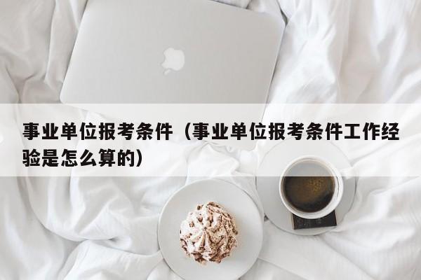 事业单位报考条件（事业单位报考条件工作经验是怎么算的）