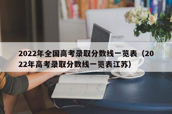 2022年全国高考录取分数线一览表（2022年高考录取分数线一览表江苏）