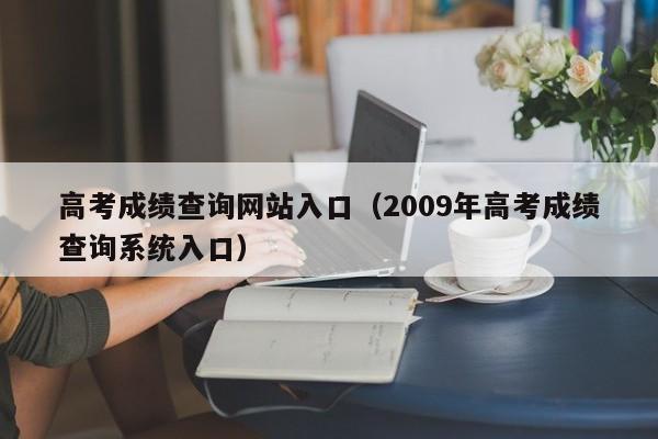 高考成绩查询网站入口（2009年高考成绩查询系统入口）