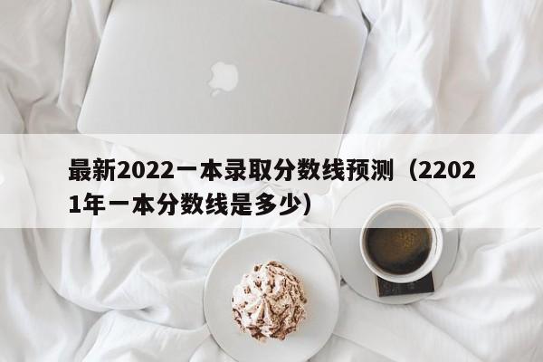 最新2022一本录取分数线预测（22021年一本分数线是多少）