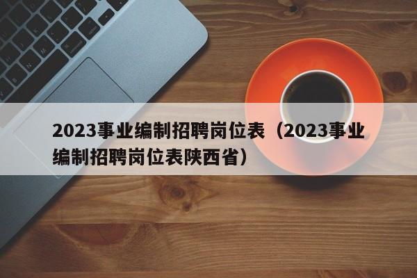 2023事业编制招聘岗位表（2023事业编制招聘岗位表陕西省）