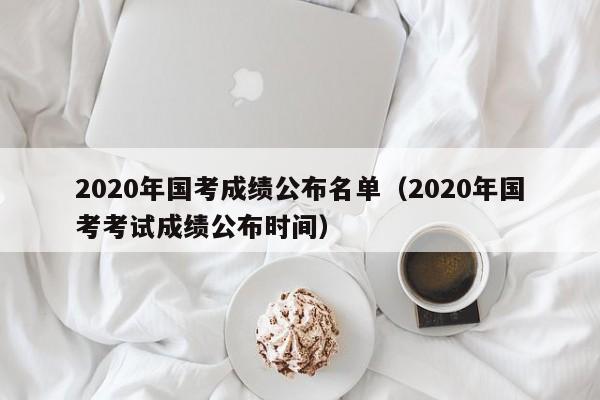 2020年国考成绩公布名单（2020年国考考试成绩公布时间）