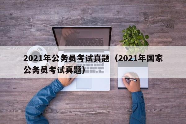 2021年公务员考试真题（2021年国家公务员考试真题）