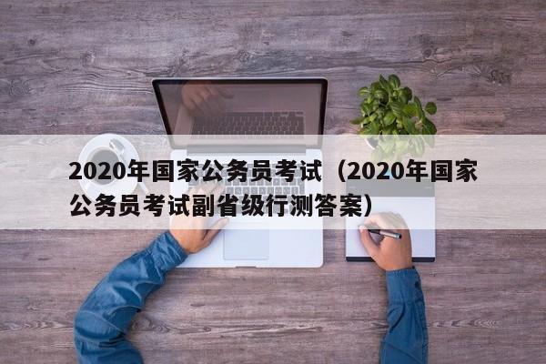 2020年国家公务员考试（2020年国家公务员考试副省级行测答案）