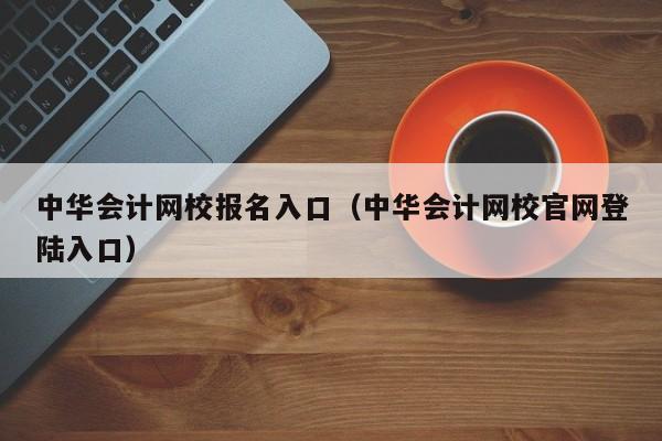 中华会计网校报名入口（中华会计网校官网登陆入口）