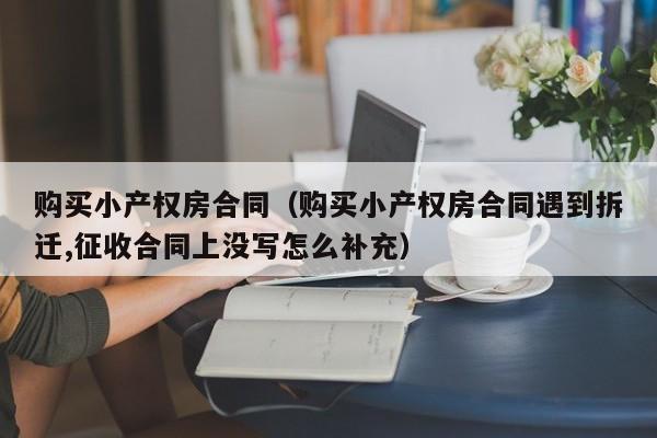 购买小产权房合同（购买小产权房合同遇到拆迁,征收合同上没写怎么补充）