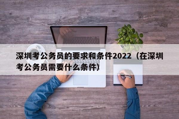 深圳考公务员的要求和条件2022（在深圳考公务员需要什么条件）