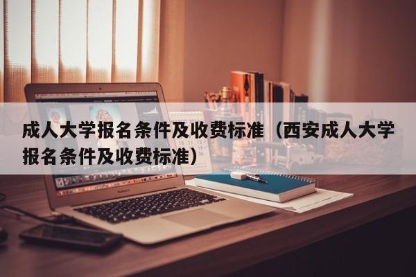 成人大学报名条件及收费标准（西安成人大学报名条件及收费标准）