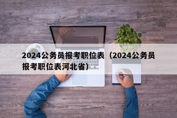 2024公务员报考职位表（2024公务员报考职位表河北省）