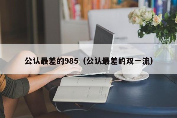 公认最差的985（公认最差的双一流）