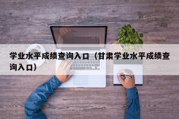 学业水平成绩查询入口（甘肃学业水平成绩查询入口）