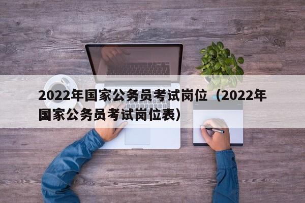 2022年国家公务员考试岗位（2022年国家公务员考试岗位表）