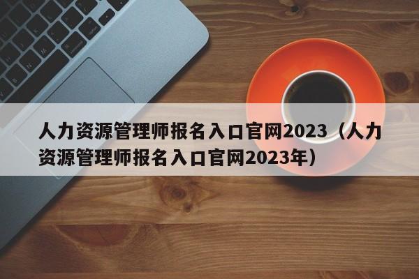 人力资源管理师报名入口官网2023（人力资源管理师报名入口官网2023年）