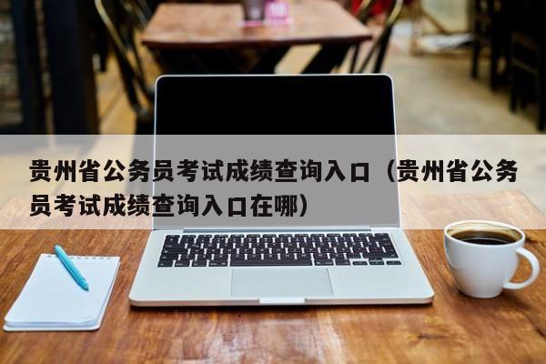 贵州省公务员考试成绩查询入口（贵州省公务员考试成绩查询入口在哪）