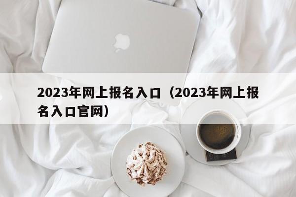 2023年网上报名入口（2023年网上报名入口官网）