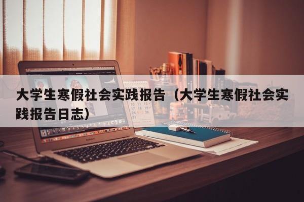 大学生寒假社会实践报告（大学生寒假社会实践报告日志）