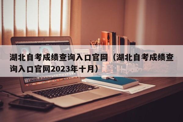 湖北自考成绩查询入口官网（湖北自考成绩查询入口官网2023年十月）