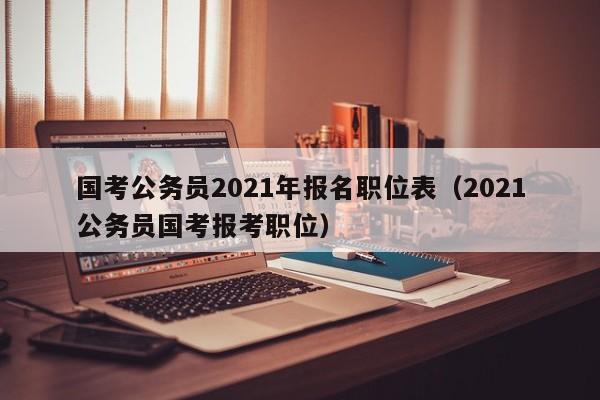 国考公务员2021年报名职位表（2021公务员国考报考职位）