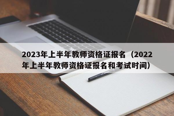 2023年上半年教师资格证报名（2022年上半年教师资格证报名和考试时间）