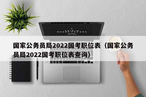 国家公务员局2022国考职位表（国家公务员局2022国考职位表查询）