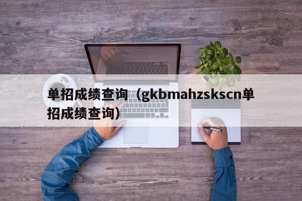 单招成绩查询（gkbmahzskscn单招成绩查询）