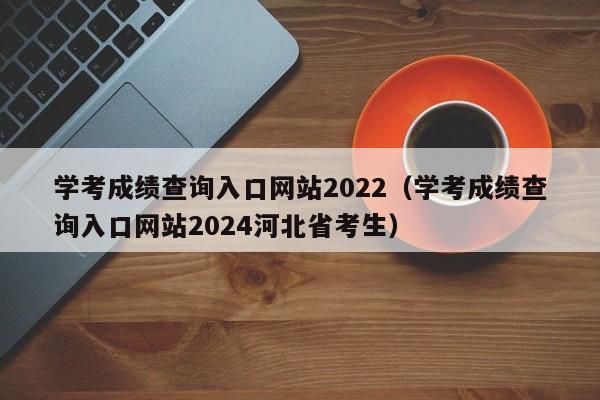 学考成绩查询入口网站2022（学考成绩查询入口网站2024河北省考生）